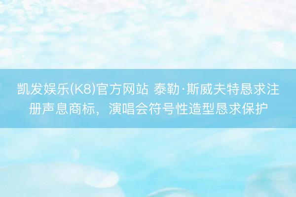 凯发娱乐(K8)官方网站 泰勒·斯威夫特恳求注册声息商标，演唱会符号性造型恳求保护