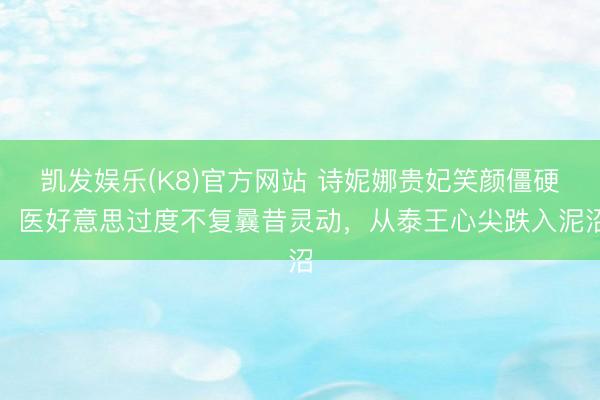 凯发娱乐(K8)官方网站 诗妮娜贵妃笑颜僵硬，医好意思过度不复曩昔灵动，从泰王心尖跌入泥沼