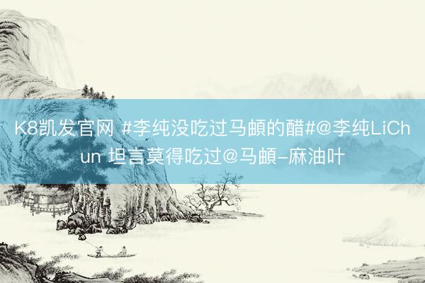 K8凯发官网 #李纯没吃过马頔的醋#@李纯LiChun 坦言莫得吃过@马頔-麻油叶