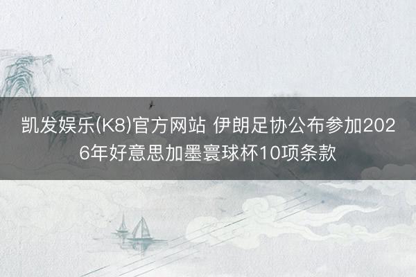 凯发娱乐(K8)官方网站 伊朗足协公布参加2026年好意思加墨寰球杯10项条款