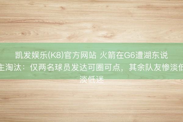 凯发娱乐(K8)官方网站 火箭在G6遭湖东说念主淘汰：仅两名球员发达可圈可点，其余队友惨淡低迷