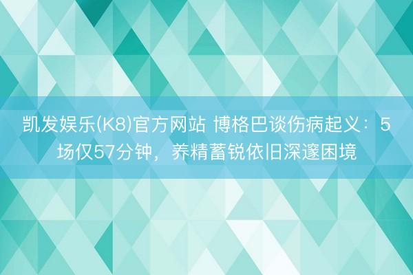 凯发娱乐(K8)官方网站 博格巴谈伤病起义：5场仅57分钟，养精蓄锐依旧深邃困境