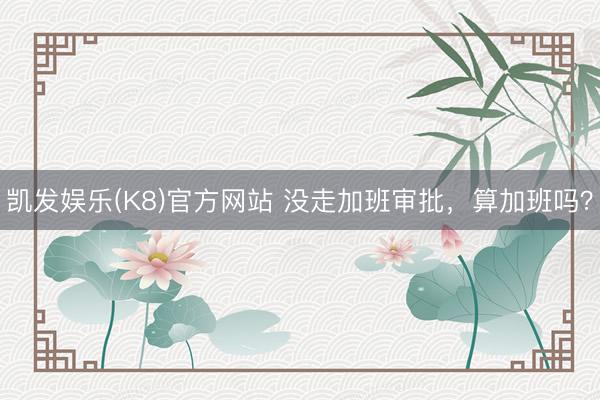 凯发娱乐(K8)官方网站 没走加班审批，算加班吗？