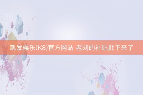 凯发娱乐(K8)官方网站 老刘的补贴批下来了
