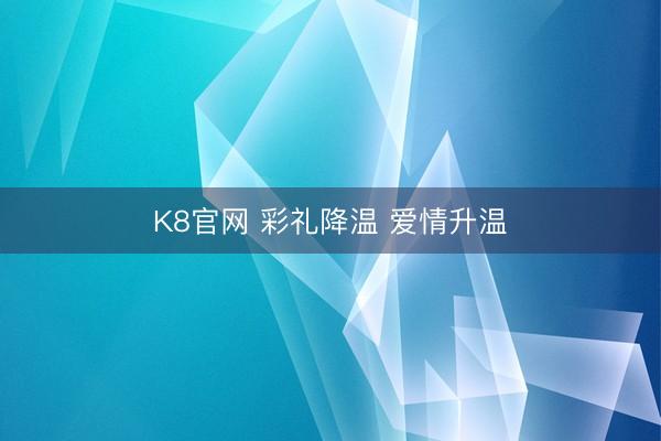 K8官网 彩礼降温 爱情升温