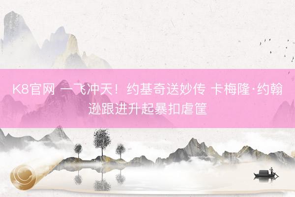 K8官网 一飞冲天！约基奇送妙传 卡梅隆·约翰逊跟进升起暴扣虐筐