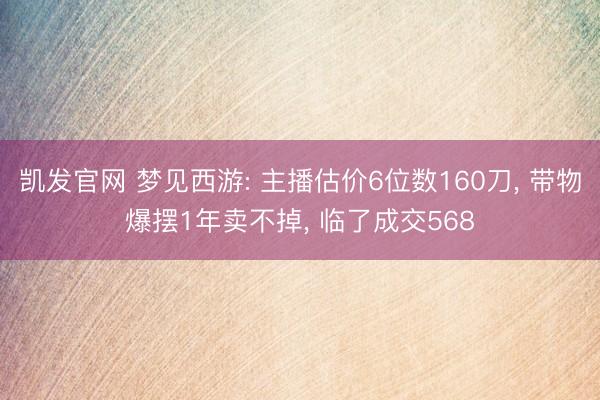 凯发官网 梦见西游: 主播估价6位数160刀， 带物爆摆1年卖不掉， 临了成交568