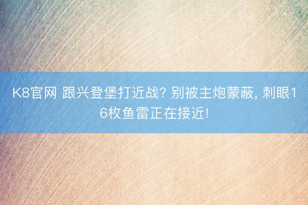 K8官网 跟兴登堡打近战? 别被主炮蒙蔽， 刺眼16枚鱼雷正在接近!