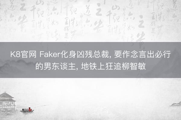 K8官网 Faker化身凶残总裁， 要作念言出必行的男东谈主， 地铁上狂追柳智敏