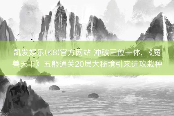 凯发娱乐(K8)官方网站 冲破三位一体， 《魔兽天下》五熊通关20层大秘境引来进攻栽种