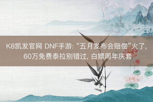 K8凯发官网 DNF手游: “五月发布会赔偿”火了， 60万免费泰拉别错过， 白嫖周年庆套