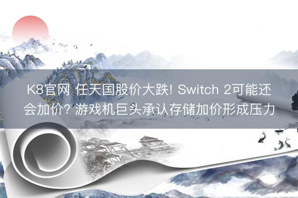 K8官网 任天国股价大跌! Switch 2可能还会加价? 游戏机巨头承认存储加价形成压力