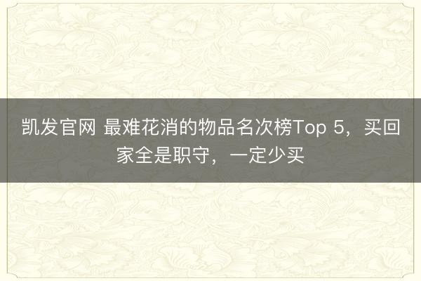 凯发官网 最难花消的物品名次榜Top 5，买回家全是职守，一定少买