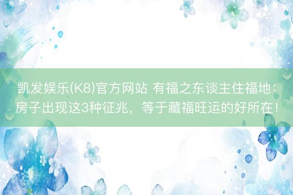 凯发娱乐(K8)官方网站 有福之东谈主住福地：房子出现这3种征兆，等于藏福旺运的好所在！