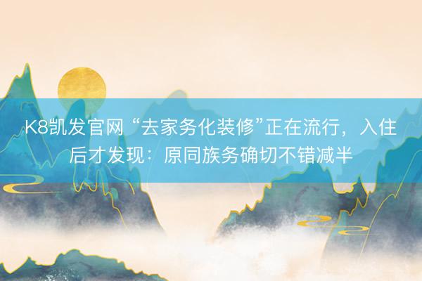 K8凯发官网 “去家务化装修”正在流行，入住后才发现：原同族务确切不错减半
