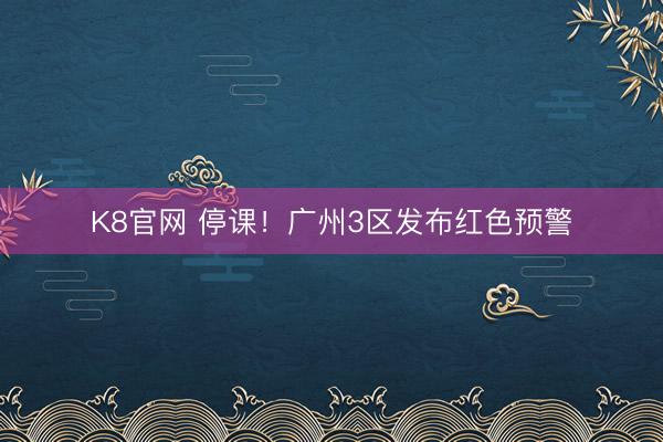 K8官网 停课！广州3区发布红色预警