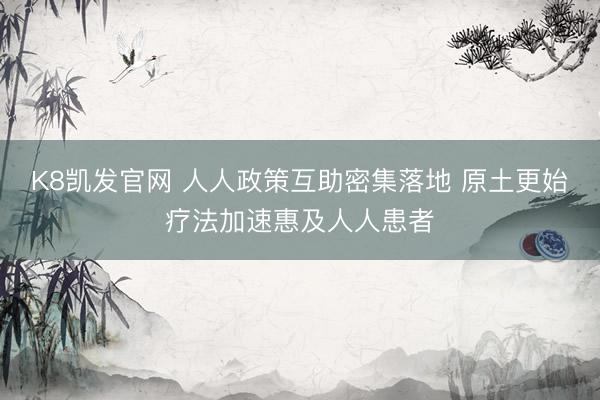 K8凯发官网 人人政策互助密集落地 原土更始疗法加速惠及人人患者