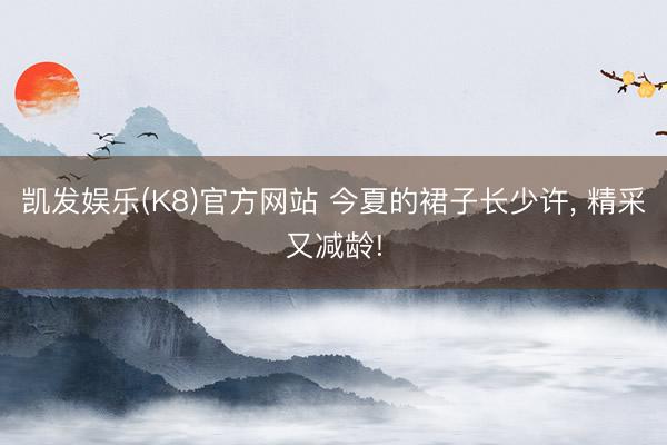 凯发娱乐(K8)官方网站 今夏的裙子长少许， 精采又减龄!