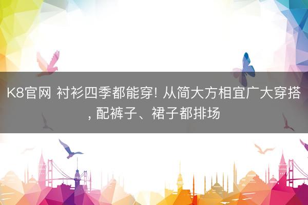 K8官网 衬衫四季都能穿! 从简大方相宜广大穿搭， 配裤子、裙子都排场