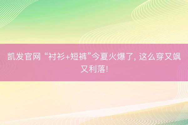 凯发官网 “衬衫+短裤”今夏火爆了， 这么穿又飒又利落!