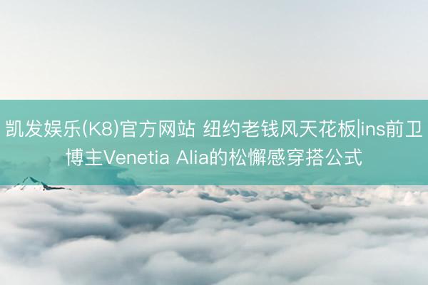 凯发娱乐(K8)官方网站 纽约老钱风天花板|ins前卫博主Venetia Alia的松懈感穿搭公式