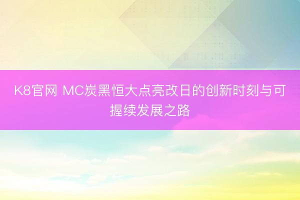 K8官网 MC炭黑恒大点亮改日的创新时刻与可握续发展之路