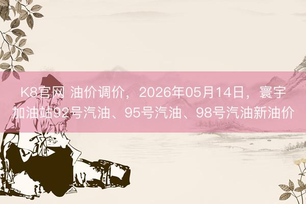 K8官网 油价调价，2026年05月14日，寰宇加油站92号汽油、95号汽油、98号汽油新油价
