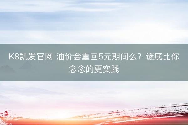 K8凯发官网 油价会重回5元期间么？谜底比你念念的更实践