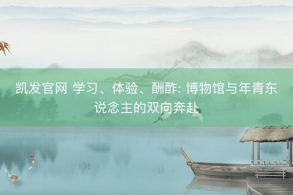 凯发官网 学习、体验、酬酢: 博物馆与年青东说念主的双向奔赴