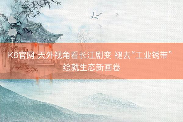 K8官网 天外视角看长江剧变 褪去“工业锈带” 绘就生态新画卷