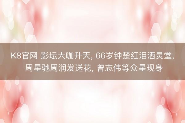 K8官网 影坛大咖升天， 66岁钟楚红泪洒灵堂， 周星驰周润发送花， 曾志伟等众星现身