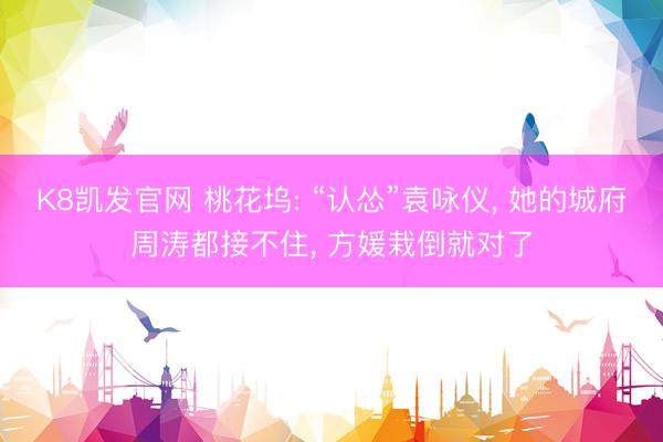 K8凯发官网 桃花坞: “认怂”袁咏仪， 她的城府周涛都接不住， 方媛栽倒就对了