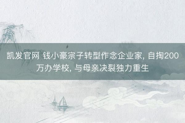 凯发官网 钱小豪宗子转型作念企业家， 自掏200万办学校， 与母亲决裂独力重生