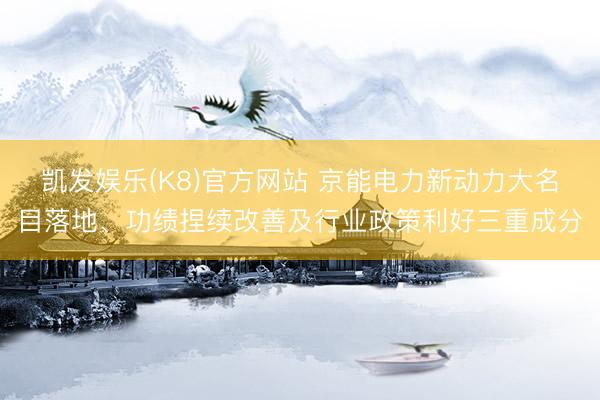 凯发娱乐(K8)官方网站 京能电力新动力大名目落地、功绩捏续改善及行业政策利好三重成分