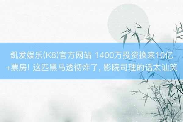 凯发娱乐(K8)官方网站 1400万投资换来10亿+票房! 这匹黑马透彻炸了， 影院司理的话太讪笑