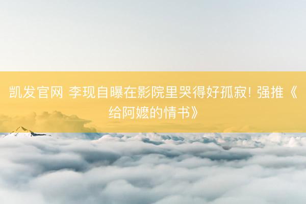 凯发官网 李现自曝在影院里哭得好孤寂! 强推《给阿嬷的情书》