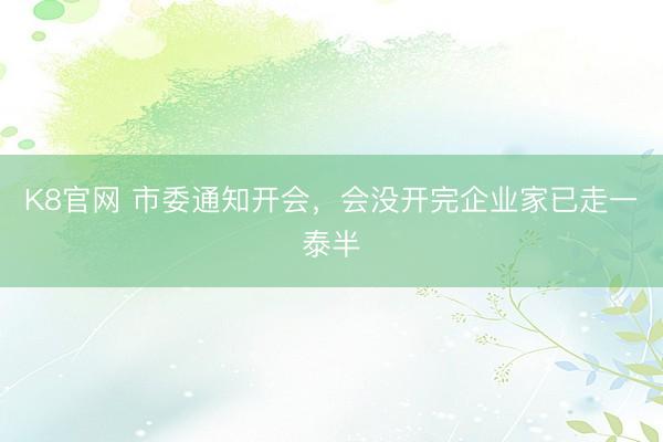 K8官网 市委通知开会，会没开完企业家已走一泰半