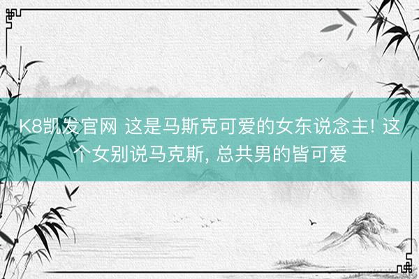 K8凯发官网 这是马斯克可爱的女东说念主! 这个女别说马克斯， 总共男的皆可爱