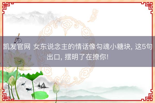 凯发官网 女东说念主的情话像勾魂小糖块， 这5句出口， 摆明了在撩你!