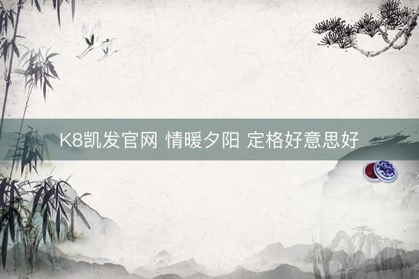 K8凯发官网 情暖夕阳 定格好意思好