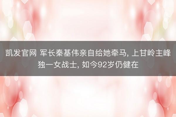 凯发官网 军长秦基伟亲自给她牵马， 上甘岭主峰独一女战士， 如今92岁仍健在