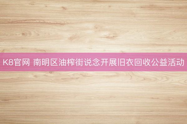 K8官网 南明区油榨街说念开展旧衣回收公益活动