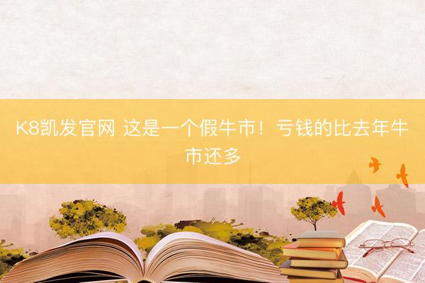 K8凯发官网 这是一个假牛市！亏钱的比去年牛市还多