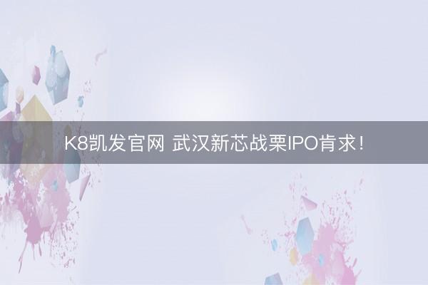K8凯发官网 武汉新芯战栗IPO肯求！