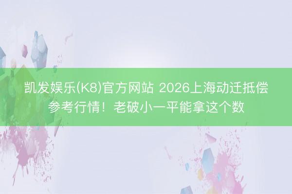 凯发娱乐(K8)官方网站 2026上海动迁抵偿参考行情！老破小一平能拿这个数