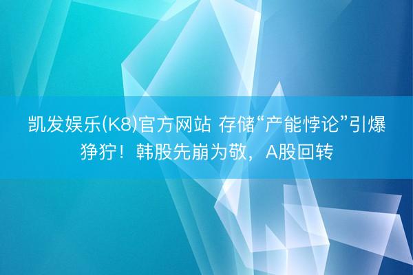 凯发娱乐(K8)官方网站 存储“产能悖论”引爆狰狞!韩股先崩为敬,A股回转