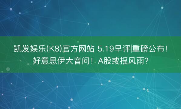 凯发娱乐(K8)官方网站 5.19早评|重磅公布！好意思伊大音问！A股或摇风雨？