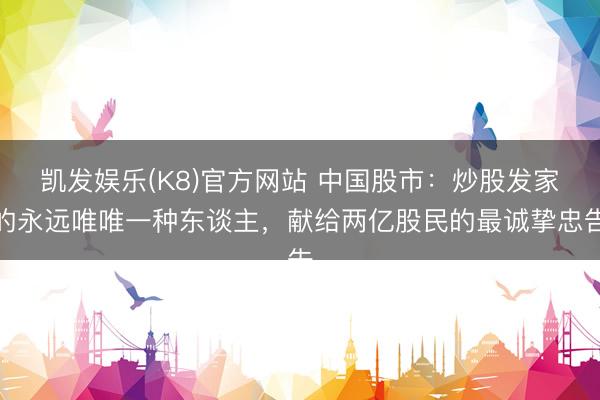 凯发娱乐(K8)官方网站 中国股市：炒股发家的永远唯唯一种东谈主，献给两亿股民的最诚挚忠告