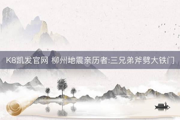 K8凯发官网 柳州地震亲历者:三兄弟斧劈大铁门