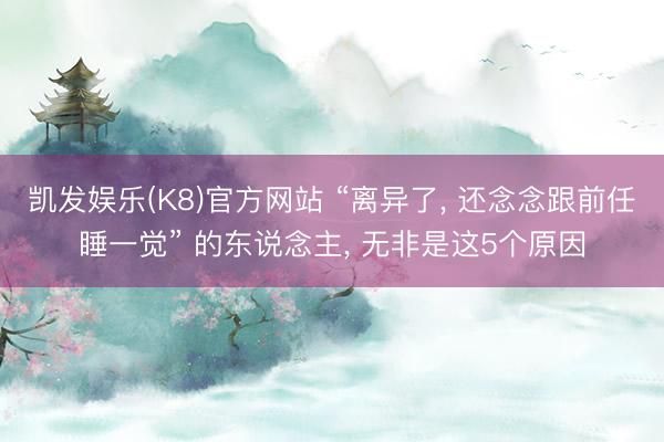凯发娱乐(K8)官方网站 “离异了， 还念念跟前任睡一觉” 的东说念主， 无非是这5个原因